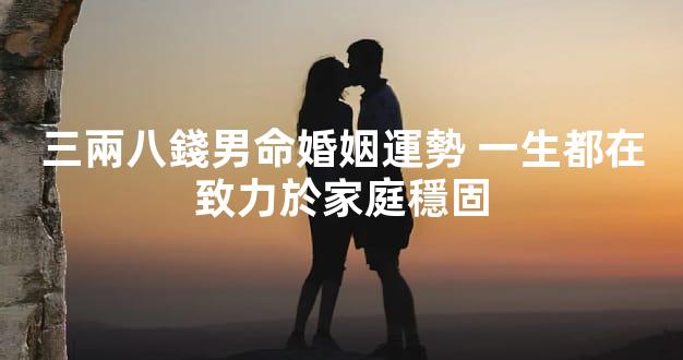 三兩八錢男命婚姻運勢 一生都在致力於家庭穩固